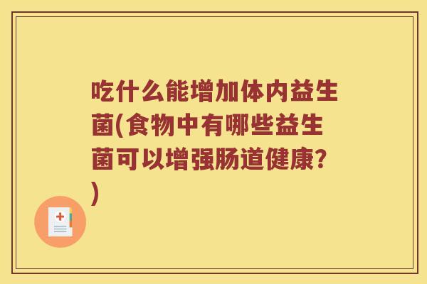 吃什么能增加体内益生菌(食物中有哪些益生菌可以增强肠道健康?) 吃什么能增加体内益生菌(食物中有哪些益生菌可以增强肠道健康?)