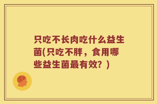 只吃不长肉吃什么益生菌(只吃不胖，食用哪些益生菌最有效？)