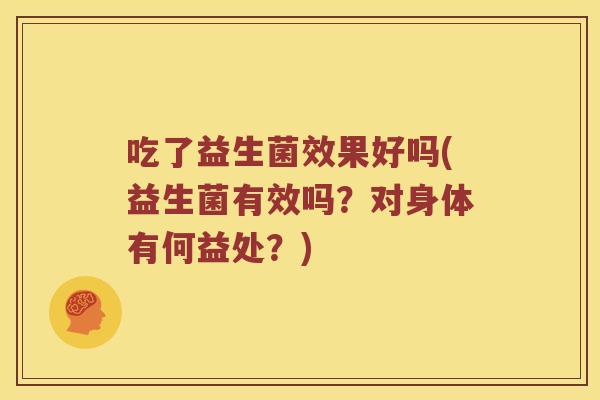 吃了益生菌效果好吗(益生菌有效吗?对身体有何益处?) 吃了益生菌效果好吗(益生菌有效吗?对身体有何益处?)