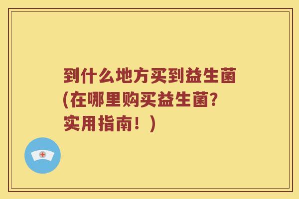 到什么地方买到益生菌(在哪里购买益生菌？实用指南！)