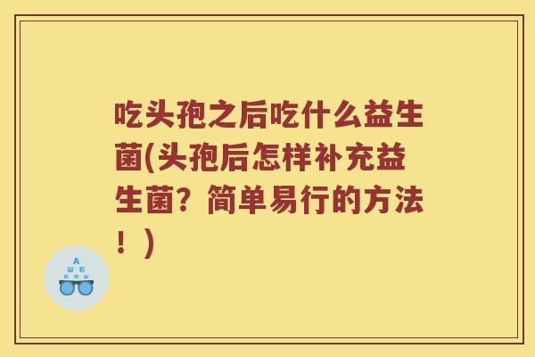 吃头孢之后吃什么益生菌(头孢后怎样补充益生菌？简单易行的方法！)