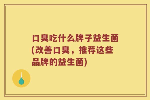 口臭吃什么牌子益生菌(改善口臭，推荐这些品牌的益生菌)