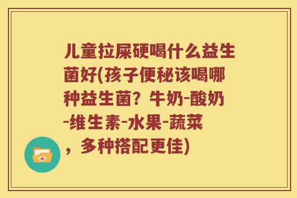 儿童拉屎硬喝什么益生菌好(孩子便秘该喝哪种益生菌？牛奶-酸奶-维生素-水果-蔬菜，多种搭配更佳)