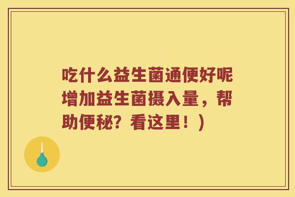吃什么益生菌通便好呢增加益生菌摄入量，帮助便秘？看这里！)