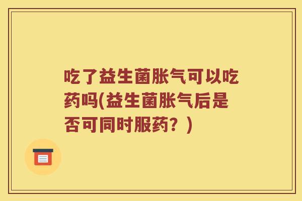 吃了益生菌胀气可以吃药吗(益生菌胀气后是否可同时服药？)