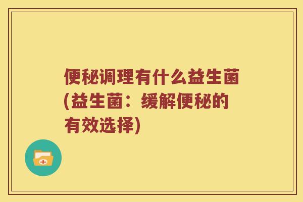 便秘调理有什么益生菌(益生菌：缓解便秘的有效选择)