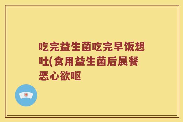 吃完益生菌吃完早饭想吐(食用益生菌后晨餐恶心欲呕