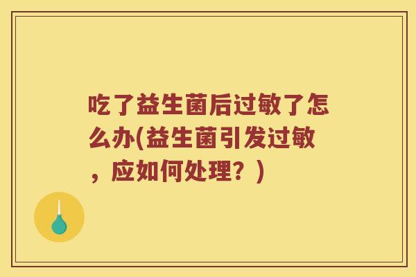吃了益生菌后过敏了怎么办(益生菌引发过敏，应如何处理？)