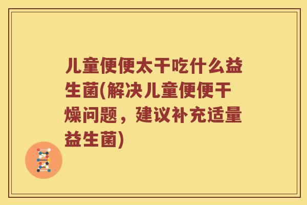 儿童便便太干吃什么益生菌(解决儿童便便干燥问题，建议补充适量益生菌)