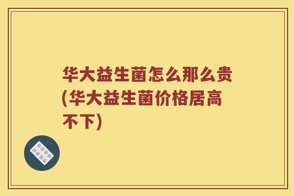 华大益生菌怎么那么贵(华大益生菌价格居高不下)