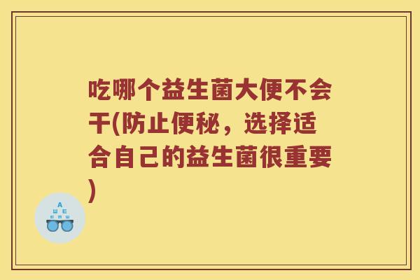 吃哪个益生菌大便不会干(防止便秘，选择适合自己的益生菌很重要)