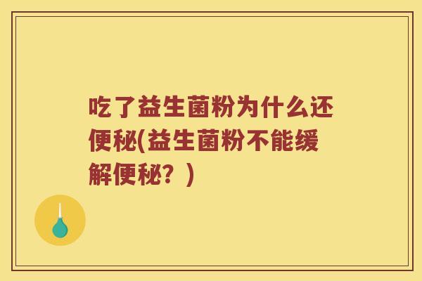 吃了益生菌粉为什么还便秘(益生菌粉不能缓解便秘？)