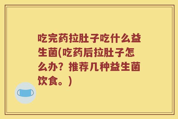 吃完药拉肚子吃什么益生菌(吃药后拉肚子怎么办？推荐几种益生菌饮食。)