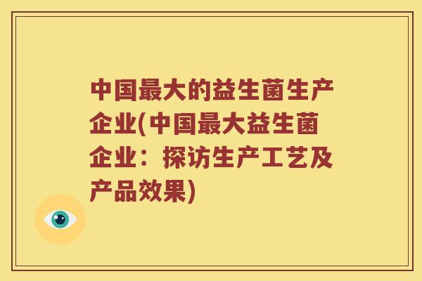 中国大的益生菌生产企业(中国大益生菌企业:探访生产工艺及产品效果) 中国大的益生菌生产企业(中国大益生菌企业:探访生产工艺及产品效果)