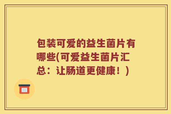 包装可爱的益生菌片有哪些(可爱益生菌片汇总:让肠道更健康!) 包装可爱的益生菌片有哪些(可爱益生菌片汇总:让肠道更健康!)