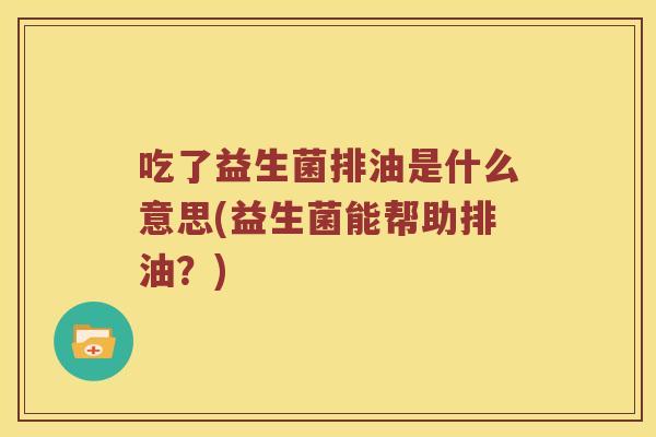 吃了益生菌排油是什么意思(益生菌能帮助排油？)
