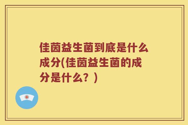 佳茵益生菌到底是什么成分(佳茵益生菌的成分是什么？)