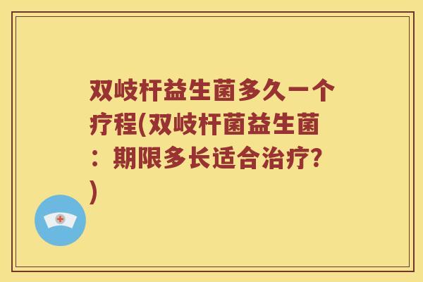 双岐杆益生菌多久一个疗程(双岐杆菌益生菌：期限多长适合治疗？)