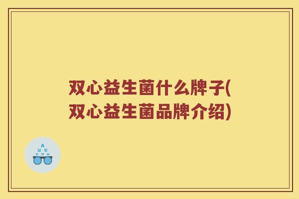 双心益生菌什么牌子(双心益生菌品牌介绍) 双心益生菌什么牌子(双心益生菌品牌介绍)