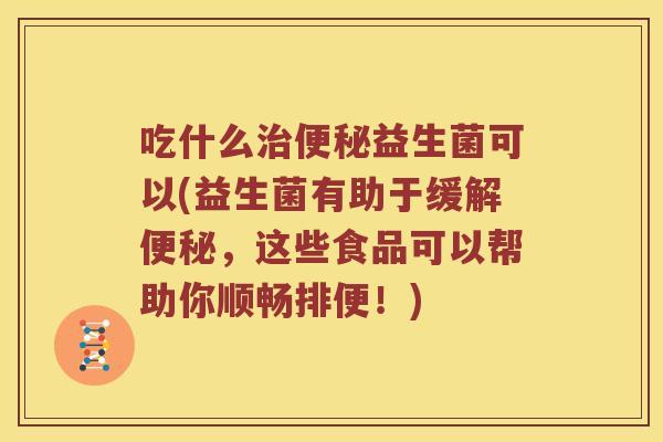 吃什么益生菌可以(益生菌有助于缓解，这些食品可以帮助你顺畅排便！)
