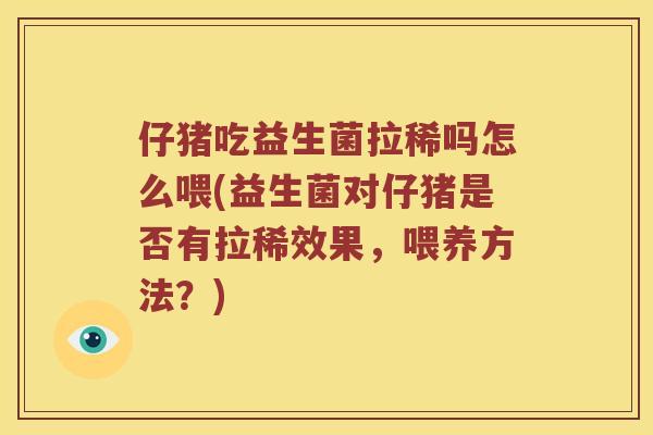 仔猪吃益生菌拉稀吗怎么喂(益生菌对仔猪是否有拉稀效果，喂养方法？)