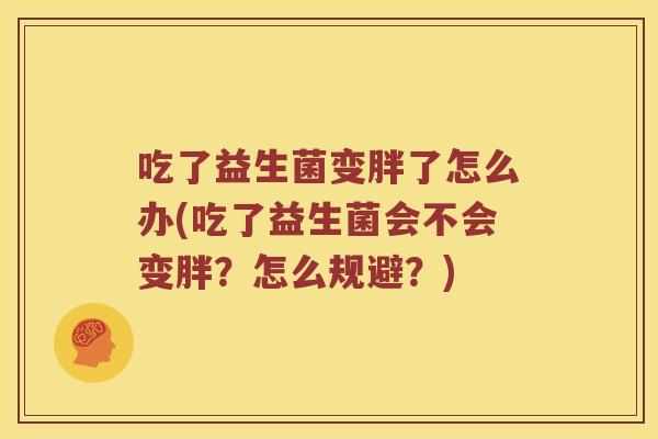 吃了益生菌变胖了怎么办(吃了益生菌会不会变胖？怎么规避？)