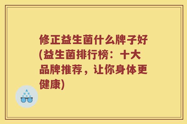 修正益生菌什么牌子好(益生菌排行榜：十大品牌推荐，让你身体更健康)