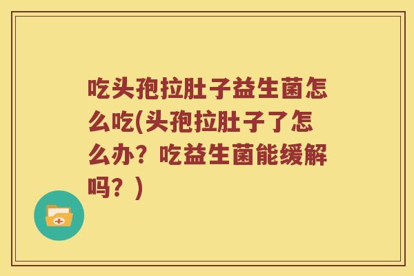 吃头孢拉肚子益生菌怎么吃(头孢拉肚子了怎么办？吃益生菌能缓解吗？)