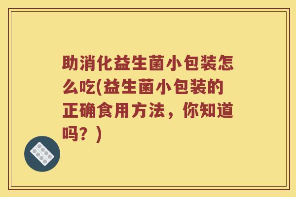 助消化益生菌小包装怎么吃(益生菌小包装的正确食用方法，你知道吗？)