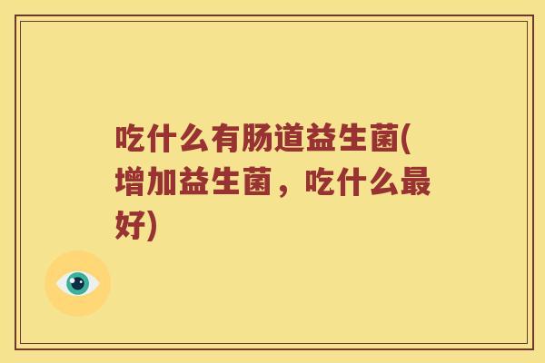 吃什么有肠道益生菌(增加益生菌，吃什么最好)