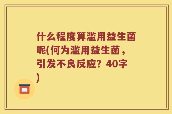 什么程度算滥用益生菌呢(何为滥用益生菌，引发不良反应？40字)