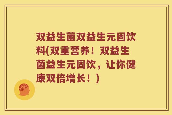 双益生菌双益生元固饮料(双重营养！双益生菌益生元固饮，让你健康双倍增长！)