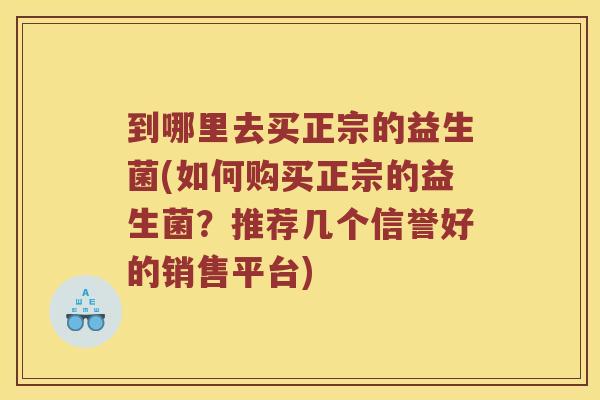 到哪里去买正宗的益生菌(如何购买正宗的益生菌？推荐几个信誉好的销售平台)
