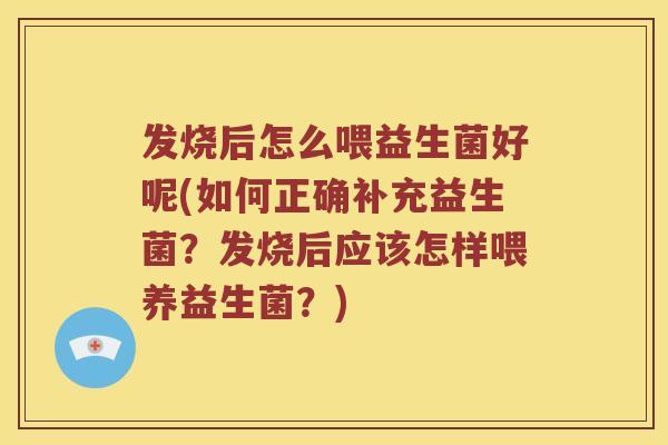 发烧后怎么喂益生菌好呢(如何正确补充益生菌？发烧后应该怎样喂养益生菌？)
