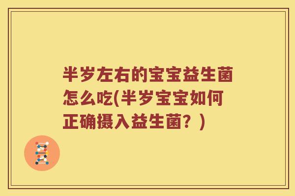 半岁左右的宝宝益生菌怎么吃(半岁宝宝如何正确摄入益生菌？)