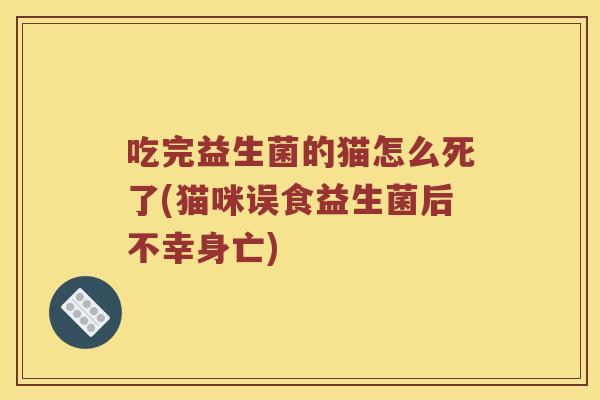 吃完益生菌的猫怎么死了(猫咪误食益生菌后不幸身亡)