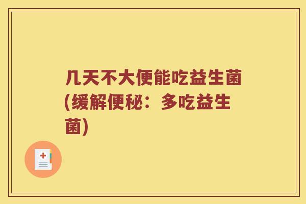 几天不大便能吃益生菌(缓解便秘：多吃益生菌)