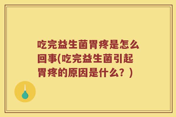 吃完益生菌胃疼是怎么回事(吃完益生菌引起胃疼的原因是什么？)