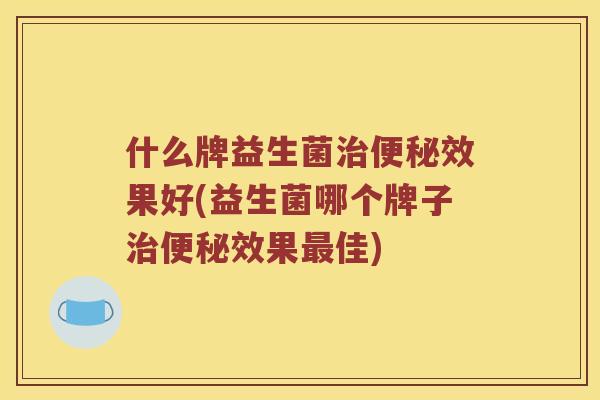 什么牌益生菌治便秘效果好(益生菌哪个牌子治便秘效果最佳)
