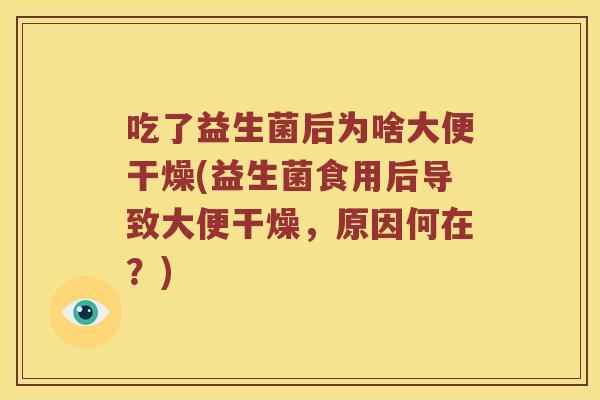 吃了益生菌后为啥大便干燥(益生菌食用后导致大便干燥,原因何在?) 吃了益生菌后为啥大便干燥(益生菌食用后导致大便干燥,原因何在?)