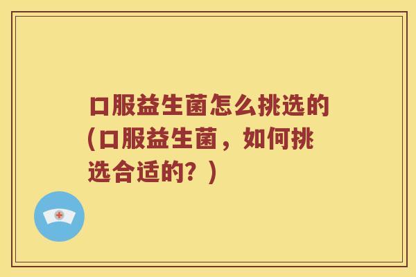 口服益生菌怎么挑选的(口服益生菌，如何挑选合适的？)