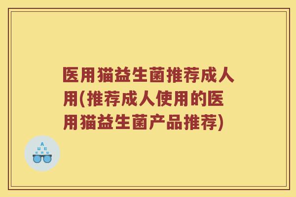 医用猫益生菌推荐成人用(推荐成人使用的医用猫益生菌产品推荐)