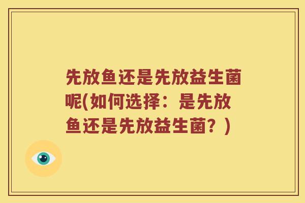 先放鱼还是先放益生菌呢(如何选择：是先放鱼还是先放益生菌？)