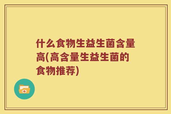 什么食物生益生菌含量高(高含量生益生菌的食物推荐) 什么食物生益生菌含量高(高含量生益生菌的食物推荐)