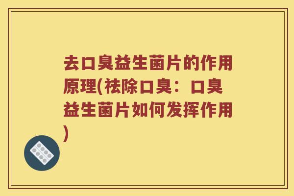 去口臭益生菌片的作用原理(祛除口臭：口臭益生菌片如何发挥作用)