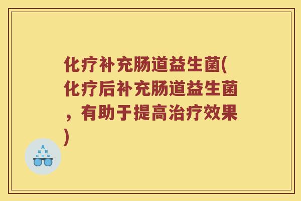 化疗补充肠道益生菌(化疗后补充肠道益生菌，有助于提高治疗效果)
