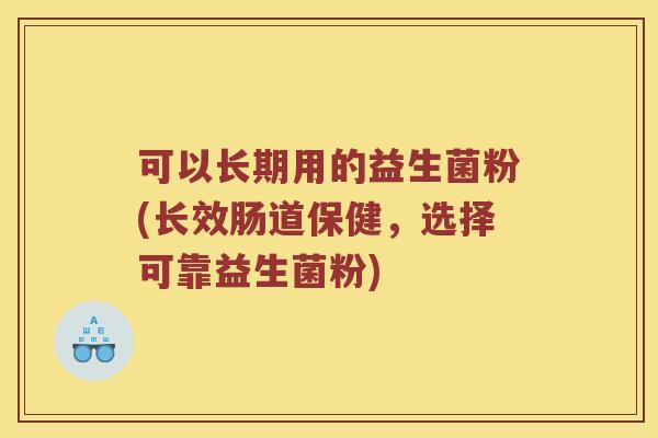 可以长期用的益生菌粉(长效肠道保健,选择可靠益生菌粉) 可以长期用的益生菌粉(长效肠道保健,选择可靠益生菌粉)