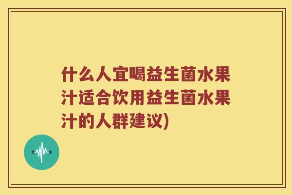什么人宜喝益生菌水果汁适合饮用益生菌水果汁的人群建议)