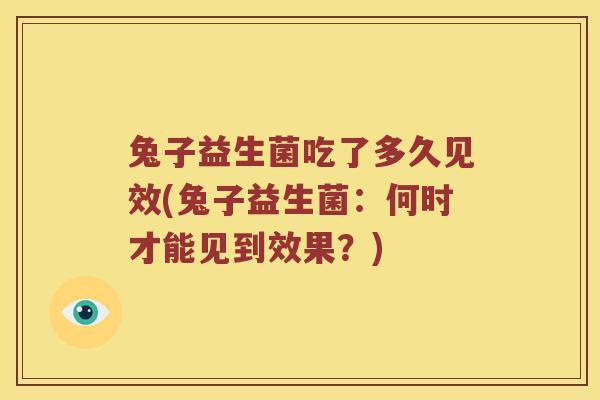 兔子益生菌吃了多久见效(兔子益生菌：何时才能见到效果？)