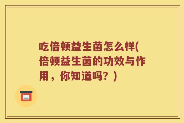 吃倍顿益生菌怎么样(倍顿益生菌的功效与作用，你知道吗？)